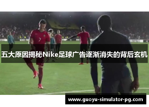 五大原因揭秘Nike足球广告逐渐消失的背后玄机