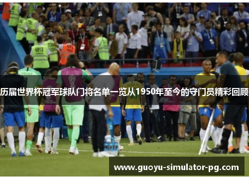 历届世界杯冠军球队门将名单一览从1950年至今的守门员精彩回顾