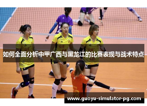 如何全面分析中甲广西与黑龙江的比赛表现与战术特点