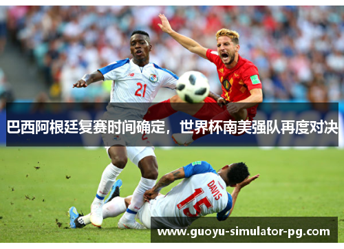 巴西阿根廷复赛时间确定，世界杯南美强队再度对决