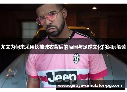 尤文为何未采用长袖球衣背后的原因与足球文化的深层解读