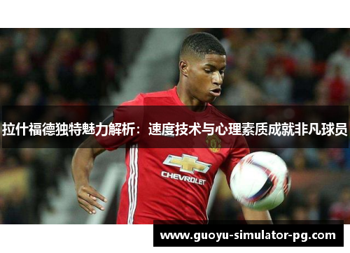拉什福德独特魅力解析：速度技术与心理素质成就非凡球员