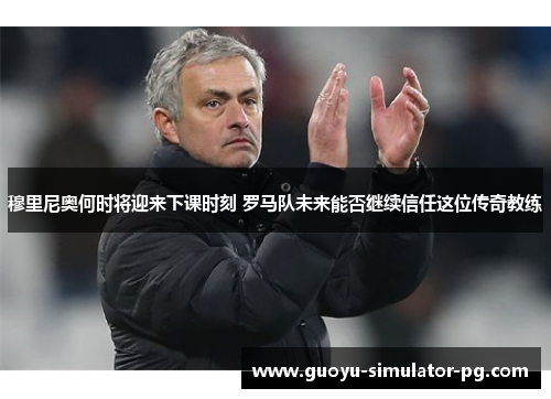 穆里尼奥何时将迎来下课时刻 罗马队未来能否继续信任这位传奇教练