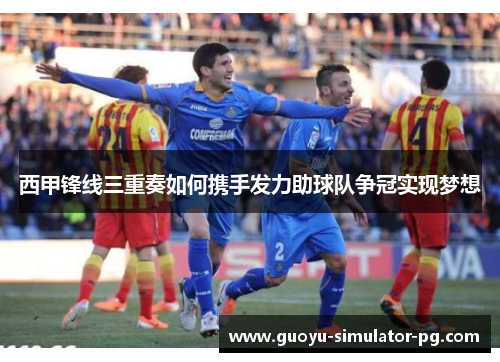 西甲锋线三重奏如何携手发力助球队争冠实现梦想