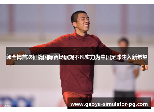 郭全博首次征战国际赛场展现不凡实力为中国足球注入新希望
