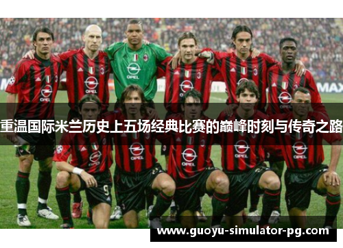 重温国际米兰历史上五场经典比赛的巅峰时刻与传奇之路