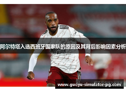 阿尔特塔入选西班牙国家队的原因及其背后影响因素分析 阿尔特塔入选西班牙国家队的原因及其背后影响因素分析