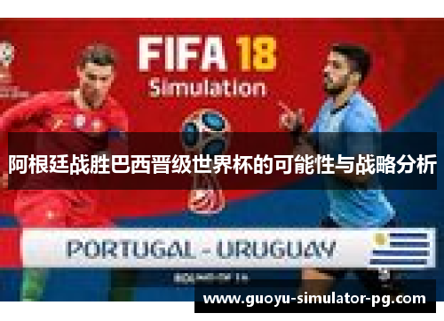 阿根廷战胜巴西晋级世界杯的可能性与战略分析 阿根廷战胜巴西晋级世界杯的可能性与战略分析
