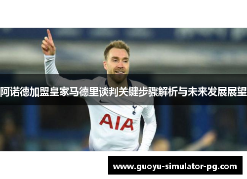 阿诺德加盟皇家马德里谈判关键步骤解析与未来发展展望 阿诺德加盟皇家马德里谈判关键步骤解析与未来发展展望