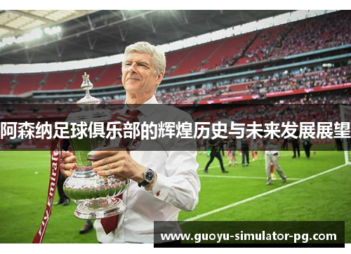 阿森纳足球俱乐部的辉煌历史与未来发展展望