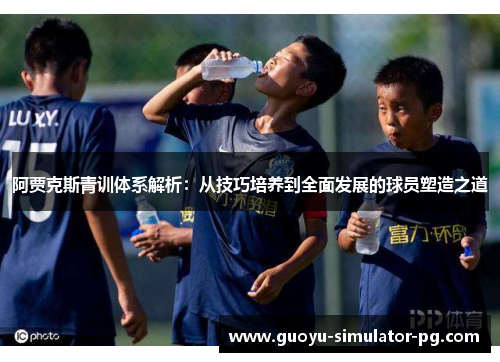阿贾克斯青训体系解析：从技巧培养到全面发展的球员塑造之道