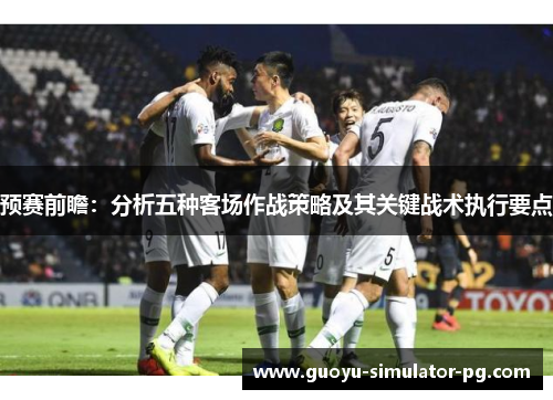 预赛前瞻:分析五种客场作战策略及其关键战术执行要点 预赛前瞻:分析五种客场作战策略及其关键战术执行要点
