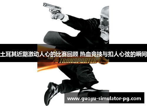 土耳其近期激动人心的比赛回顾 热血竞技与扣人心弦的瞬间 土耳其近期激动人心的比赛回顾 热血竞技与扣人心弦的瞬间