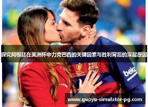 探究阿根廷在美洲杯中力克巴西的关键因素与胜利背后的深层原因 探究阿根廷在美洲杯中力克巴西的关键因素与胜利背后的深层原因