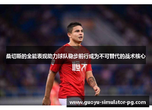 桑切斯的全能表现助力球队稳步前行成为不可替代的战术核心 桑切斯的全能表现助力球队稳步前行成为不可替代的战术核心