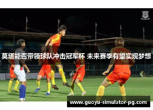 莫塔能否带领球队冲击冠军杯 未来赛季有望实现梦想