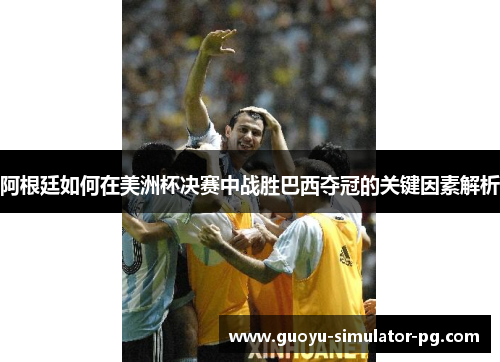 阿根廷如何在美洲杯决赛中战胜巴西夺冠的关键因素解析 阿根廷如何在美洲杯决赛中战胜巴西夺冠的关键因素解析