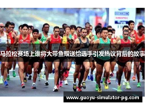 马拉松赛场上谁将大带鱼赠送给选手引发热议背后的故事 马拉松赛场上谁将大带鱼赠送给选手引发热议背后的故事