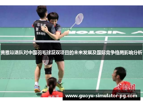 黄雅琼退队对中国羽毛球混双项目的未来发展及国际竞争格局影响分析