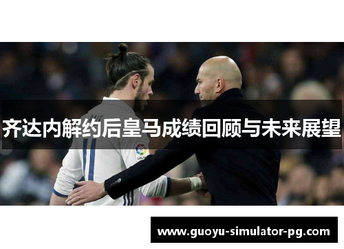 齐达内解约后皇马成绩回顾与未来展望