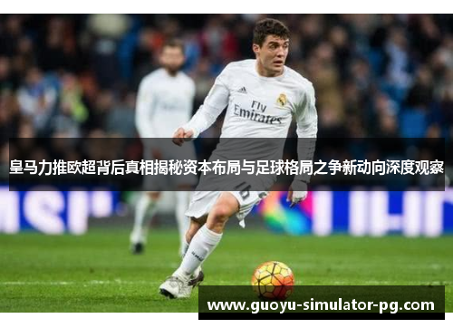 皇马力推欧超背后真相揭秘资本布局与足球格局之争新动向深度观察