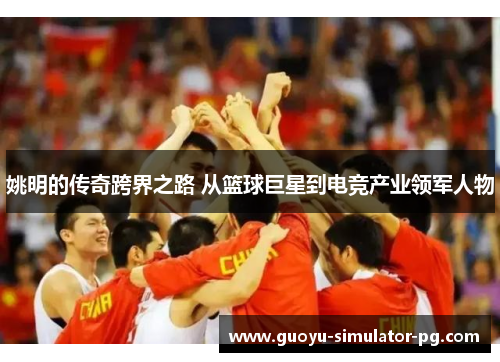 姚明的传奇跨界之路 从篮球巨星到电竞产业领军人物