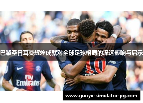 巴黎圣日耳曼辉煌成就对全球足球格局的深远影响与启示