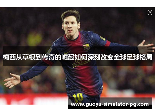 梅西从草根到传奇的崛起如何深刻改变全球足球格局 梅西从草根到传奇的崛起如何深刻改变全球足球格局