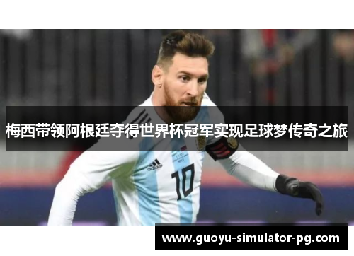 梅西带领阿根廷夺得世界杯冠军实现足球梦传奇之旅