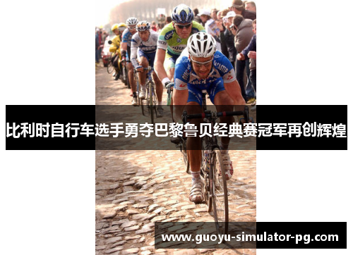 比利时自行车选手勇夺巴黎鲁贝经典赛冠军再创辉煌 比利时自行车选手勇夺巴黎鲁贝经典赛冠军再创辉煌