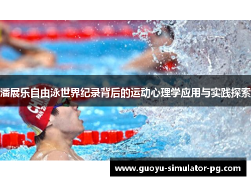 潘展乐自由泳世界纪录背后的运动心理学应用与实践探索 潘展乐自由泳世界纪录背后的运动心理学应用与实践探索