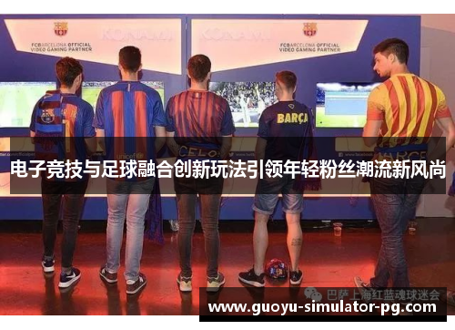 电子竞技与足球融合创新玩法引领年轻粉丝潮流新风尚