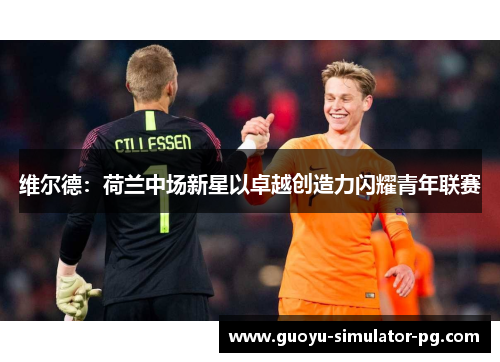 维尔德：荷兰中场新星以卓越创造力闪耀青年联赛