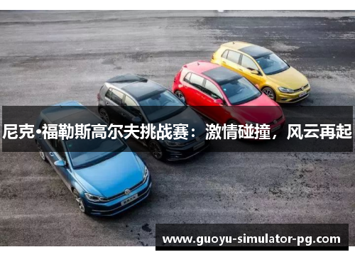 尼克·福勒斯高尔夫挑战赛：激情碰撞，风云再起