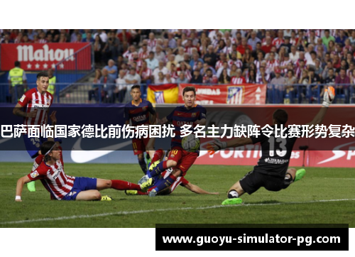 巴萨面临国家德比前伤病困扰 多名主力缺阵令比赛形势复杂