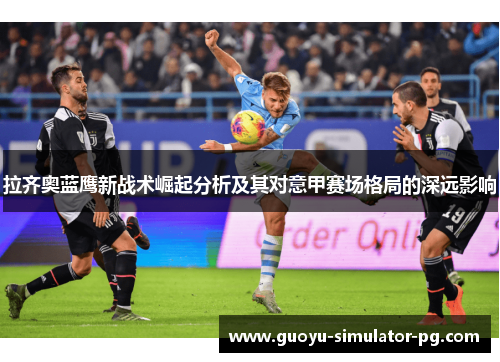 拉齐奥蓝鹰新战术崛起分析及其对意甲赛场格局的深远影响