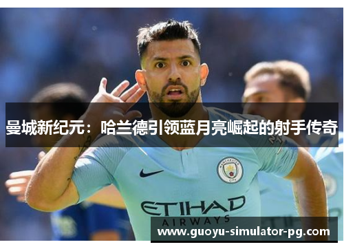 曼城新纪元：哈兰德引领蓝月亮崛起的射手传奇