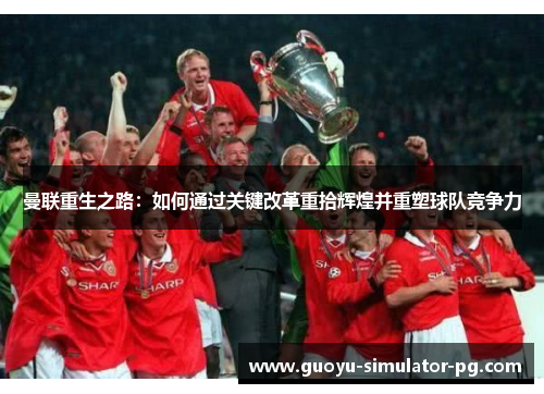 曼联重生之路：如何通过关键改革重拾辉煌并重塑球队竞争力