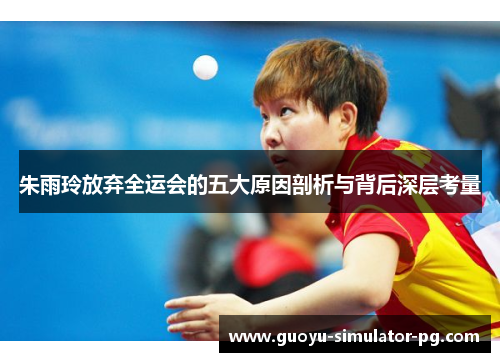 朱雨玲放弃全运会的五大原因剖析与背后深层考量