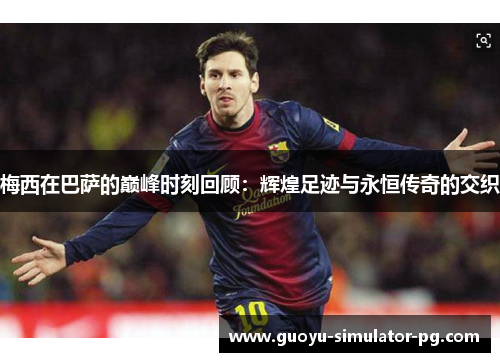 梅西在巴萨的巅峰时刻回顾:辉煌足迹与永恒传奇的交织 梅西在巴萨的巅峰时刻回顾:辉煌足迹与永恒传奇的交织