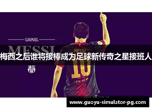 梅西之后谁将接棒成为足球新传奇之星接班人
