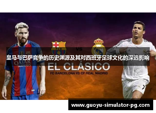 皇马与巴萨竞争的历史渊源及其对西班牙足球文化的深远影响