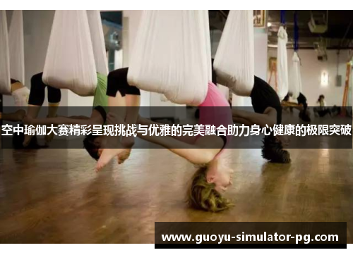 空中瑜伽大赛精彩呈现挑战与优雅的完美融合助力身心健康的极限突破 空中瑜伽大赛精彩呈现挑战与优雅的完美融合助力身心健康的极限突破
