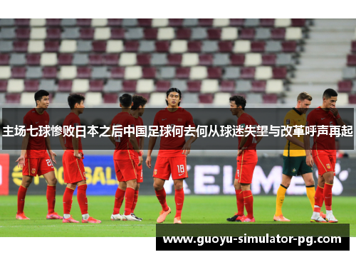 主场七球惨败日本之后中国足球何去何从球迷失望与改革呼声再起