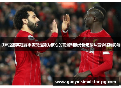 以萨拉赫英超赛季表现走势为核心的前景判断分析与球队竞争格局影响