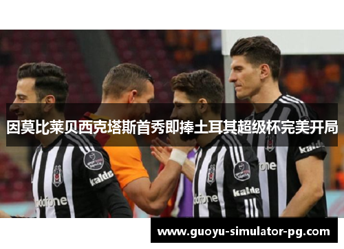 因莫比莱贝西克塔斯首秀即捧土耳其超级杯完美开局
