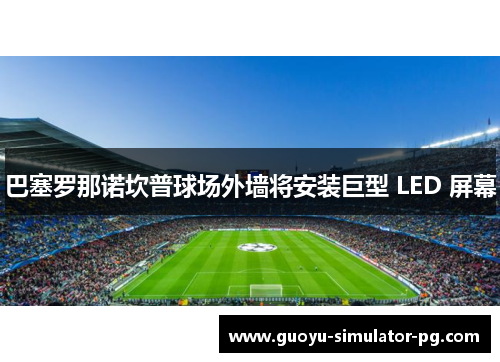 巴塞罗那诺坎普球场外墙将安装巨型 LED 屏幕 巴塞罗那诺坎普球场外墙将安装巨型 LED 屏幕