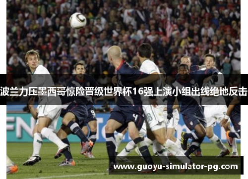 波兰力压墨西哥惊险晋级世界杯16强上演小组出线绝地反击
