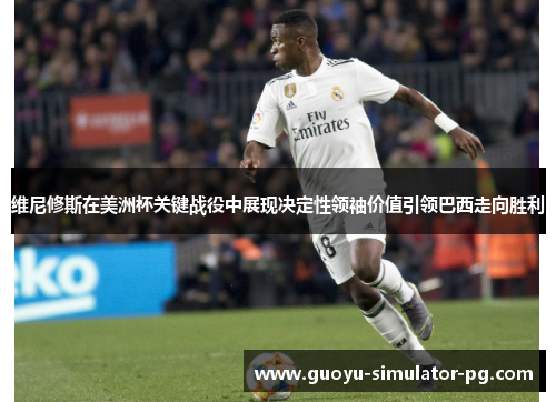 维尼修斯在美洲杯关键战役中展现决定性领袖价值引领巴西走向胜利 维尼修斯在美洲杯关键战役中展现决定性领袖价值引领巴西走向胜利