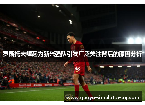 罗斯托夫崛起为新兴强队引发广泛关注背后的原因分析